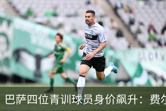 巴萨四位青训球员身价飙升：费尔明突破亿欧，埃斯帕特增至2500万