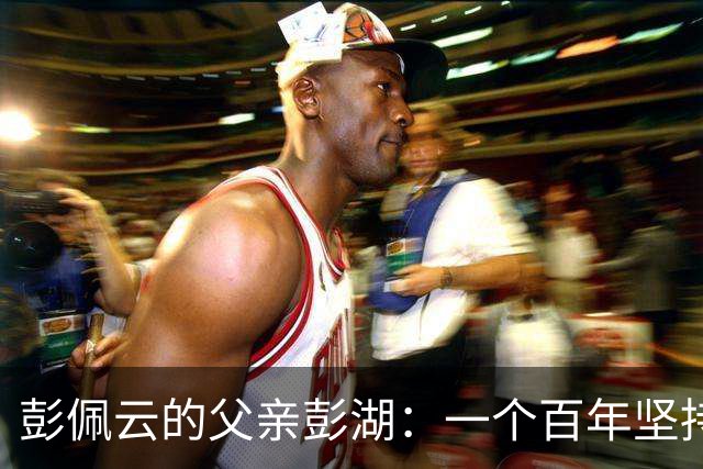 彭佩云的父亲彭湖：一个百年坚持的幕后故事