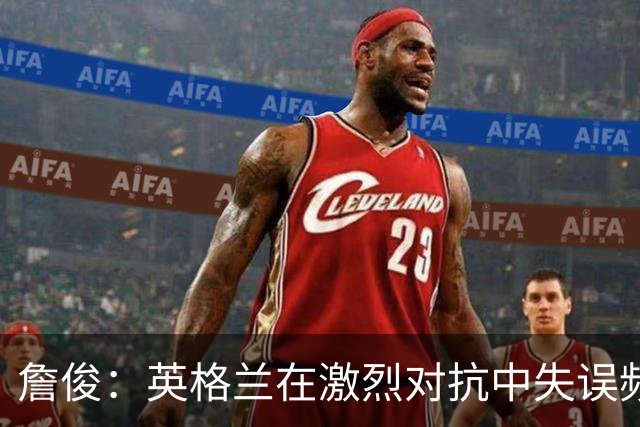 詹俊：英格兰在激烈对抗中失误频频，凯恩罚失点球或成比赛转折